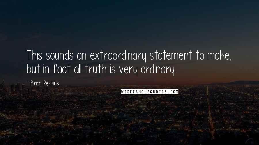 Brian Perkins Quotes: This sounds an extraordinary statement to make, but in fact all truth is very ordinary.
