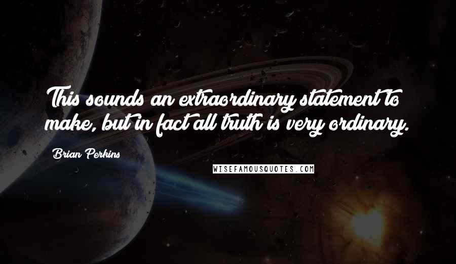 Brian Perkins Quotes: This sounds an extraordinary statement to make, but in fact all truth is very ordinary.