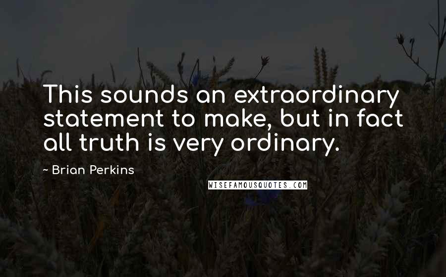 Brian Perkins Quotes: This sounds an extraordinary statement to make, but in fact all truth is very ordinary.