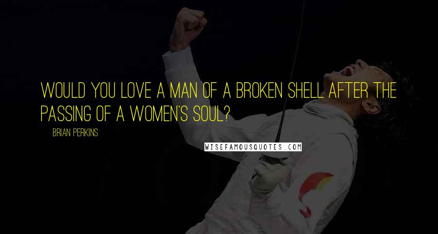 Brian Perkins Quotes: Would you love a man of a broken shell after the passing of a women's soul?