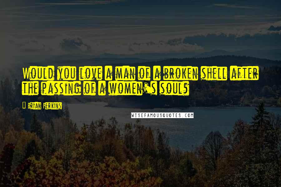 Brian Perkins Quotes: Would you love a man of a broken shell after the passing of a women's soul?