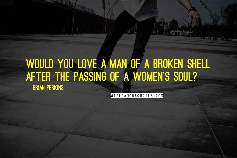 Brian Perkins Quotes: Would you love a man of a broken shell after the passing of a women's soul?