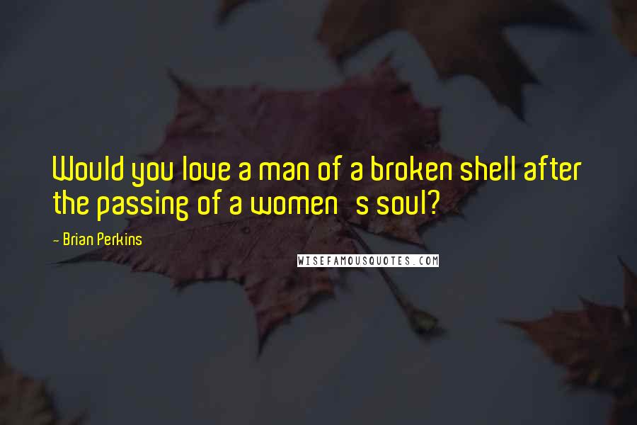 Brian Perkins Quotes: Would you love a man of a broken shell after the passing of a women's soul?