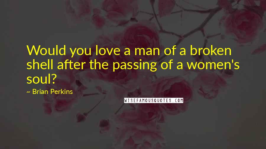 Brian Perkins Quotes: Would you love a man of a broken shell after the passing of a women's soul?