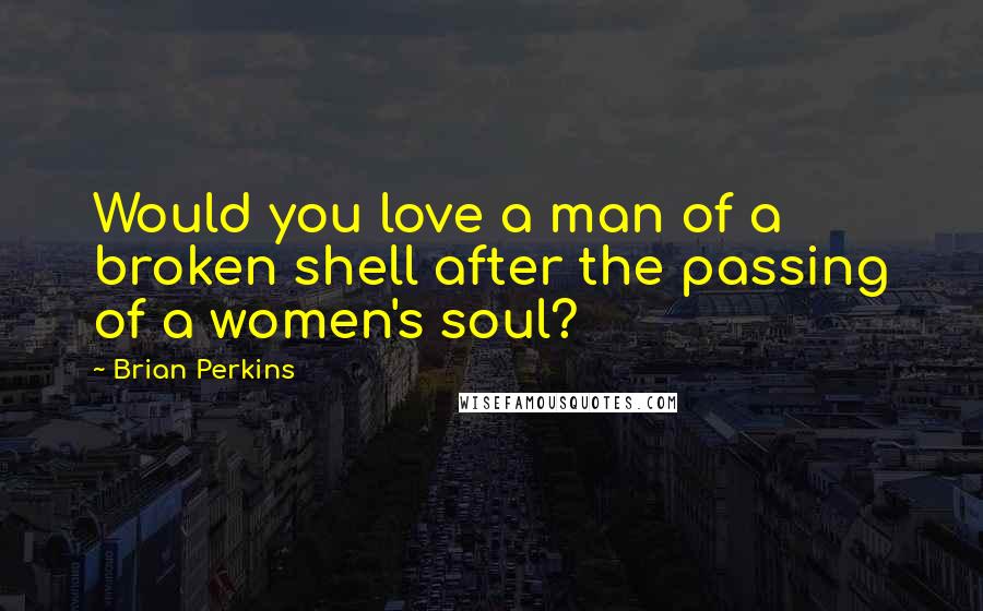 Brian Perkins Quotes: Would you love a man of a broken shell after the passing of a women's soul?