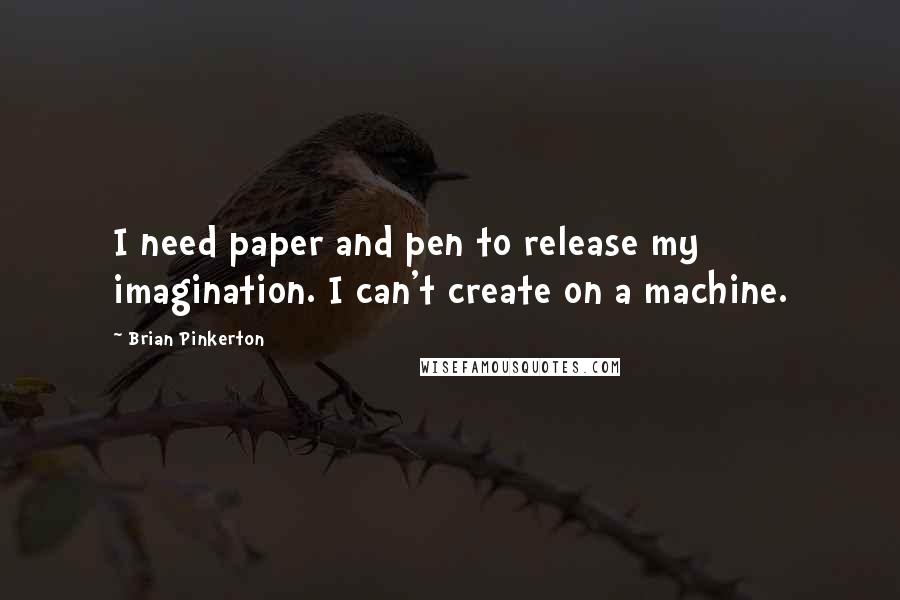 Brian Pinkerton Quotes: I need paper and pen to release my imagination. I can't create on a machine.