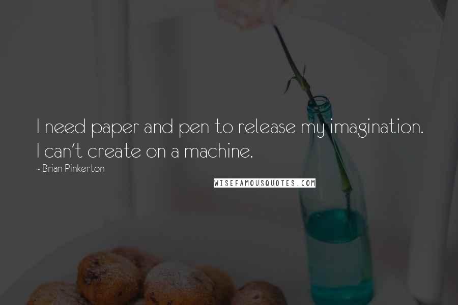 Brian Pinkerton Quotes: I need paper and pen to release my imagination. I can't create on a machine.