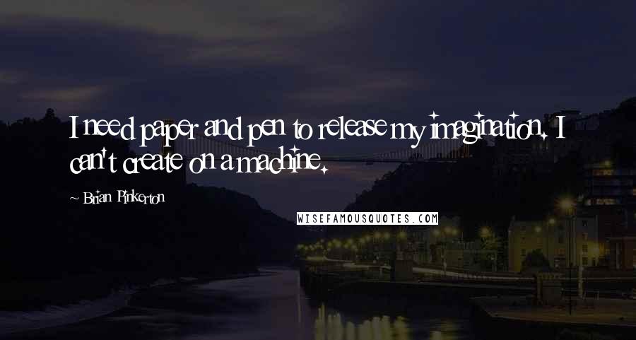 Brian Pinkerton Quotes: I need paper and pen to release my imagination. I can't create on a machine.