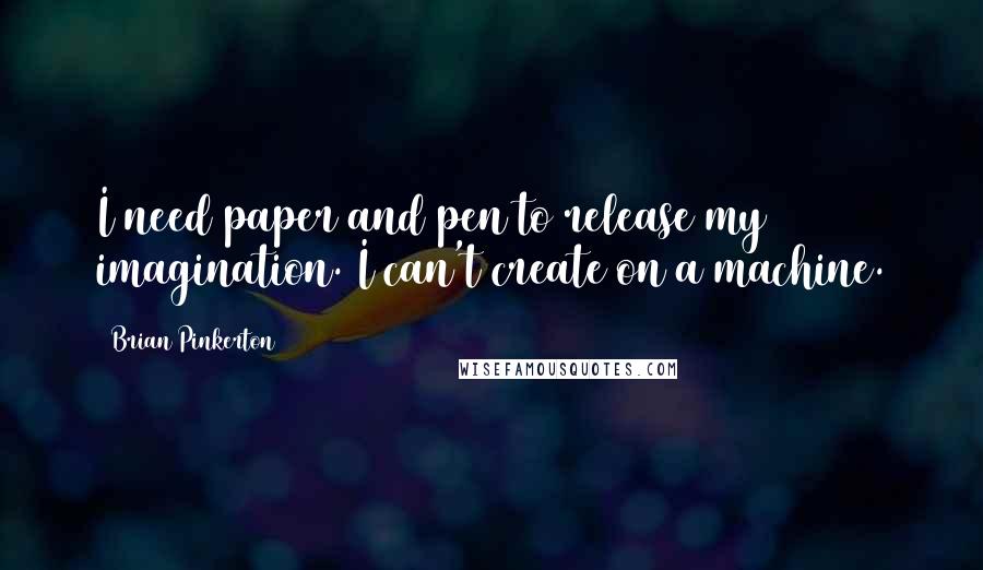 Brian Pinkerton Quotes: I need paper and pen to release my imagination. I can't create on a machine.