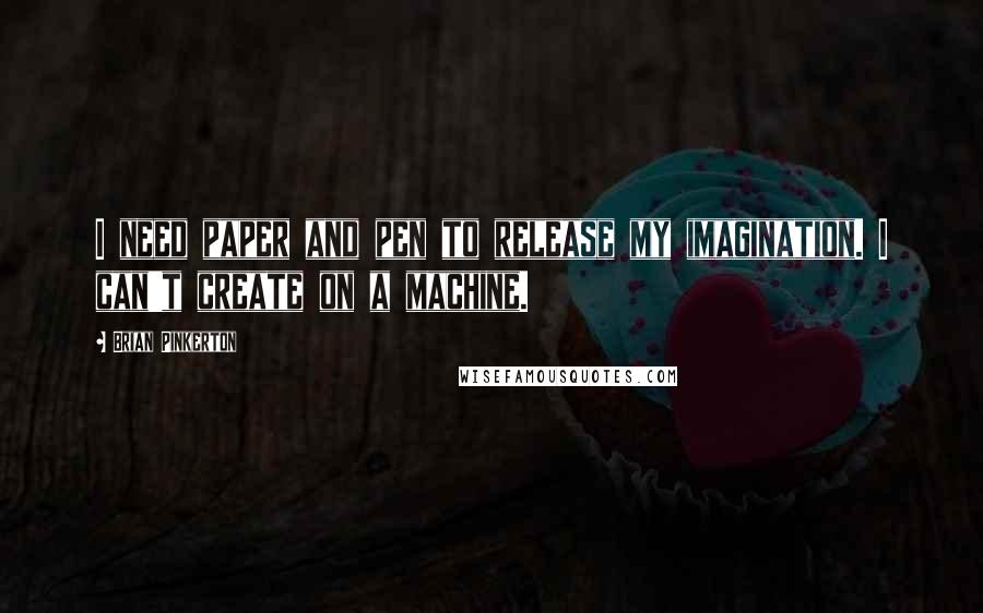 Brian Pinkerton Quotes: I need paper and pen to release my imagination. I can't create on a machine.