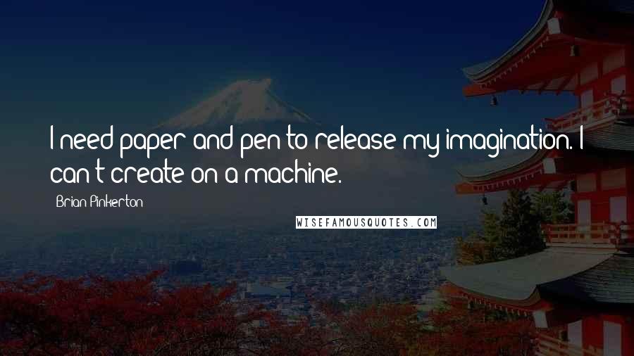 Brian Pinkerton Quotes: I need paper and pen to release my imagination. I can't create on a machine.