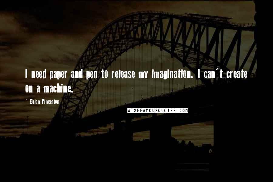 Brian Pinkerton Quotes: I need paper and pen to release my imagination. I can't create on a machine.