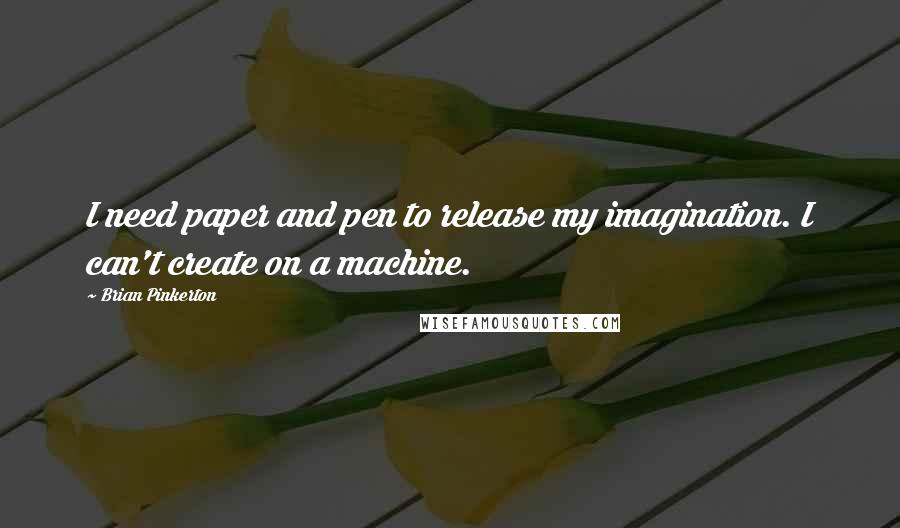 Brian Pinkerton Quotes: I need paper and pen to release my imagination. I can't create on a machine.