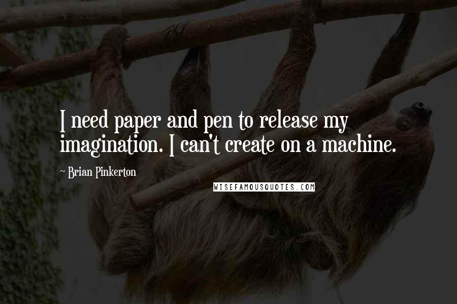 Brian Pinkerton Quotes: I need paper and pen to release my imagination. I can't create on a machine.