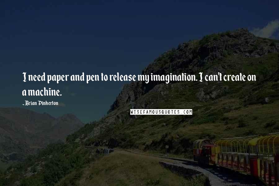 Brian Pinkerton Quotes: I need paper and pen to release my imagination. I can't create on a machine.