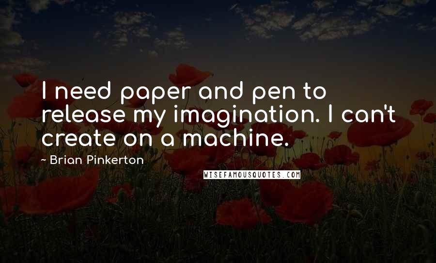 Brian Pinkerton Quotes: I need paper and pen to release my imagination. I can't create on a machine.