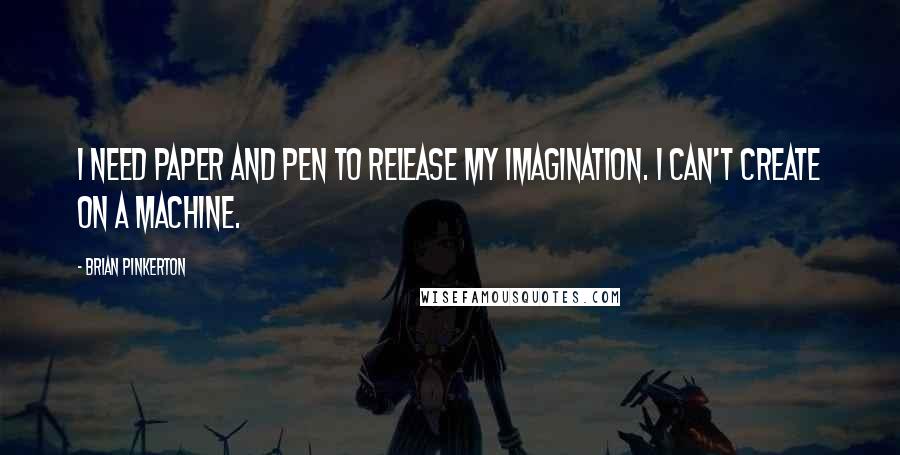 Brian Pinkerton Quotes: I need paper and pen to release my imagination. I can't create on a machine.