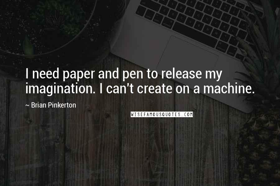 Brian Pinkerton Quotes: I need paper and pen to release my imagination. I can't create on a machine.