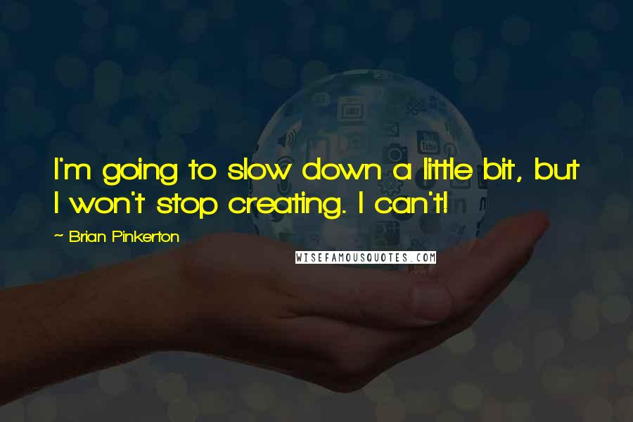 Brian Pinkerton Quotes: I'm going to slow down a little bit, but I won't stop creating. I can't!