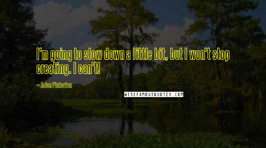 Brian Pinkerton Quotes: I'm going to slow down a little bit, but I won't stop creating. I can't!