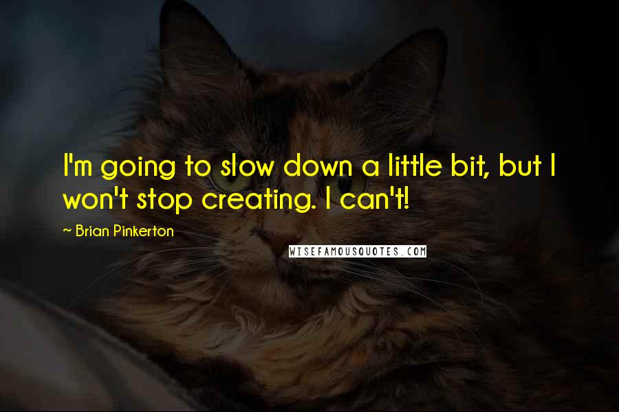 Brian Pinkerton Quotes: I'm going to slow down a little bit, but I won't stop creating. I can't!