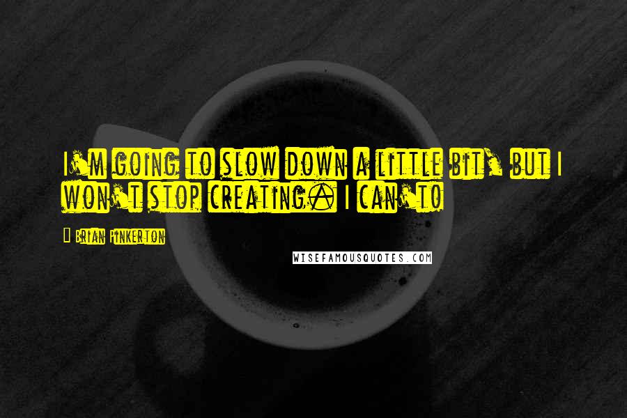 Brian Pinkerton Quotes: I'm going to slow down a little bit, but I won't stop creating. I can't!