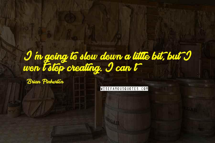 Brian Pinkerton Quotes: I'm going to slow down a little bit, but I won't stop creating. I can't!