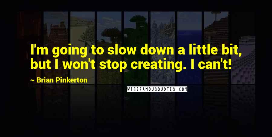 Brian Pinkerton Quotes: I'm going to slow down a little bit, but I won't stop creating. I can't!