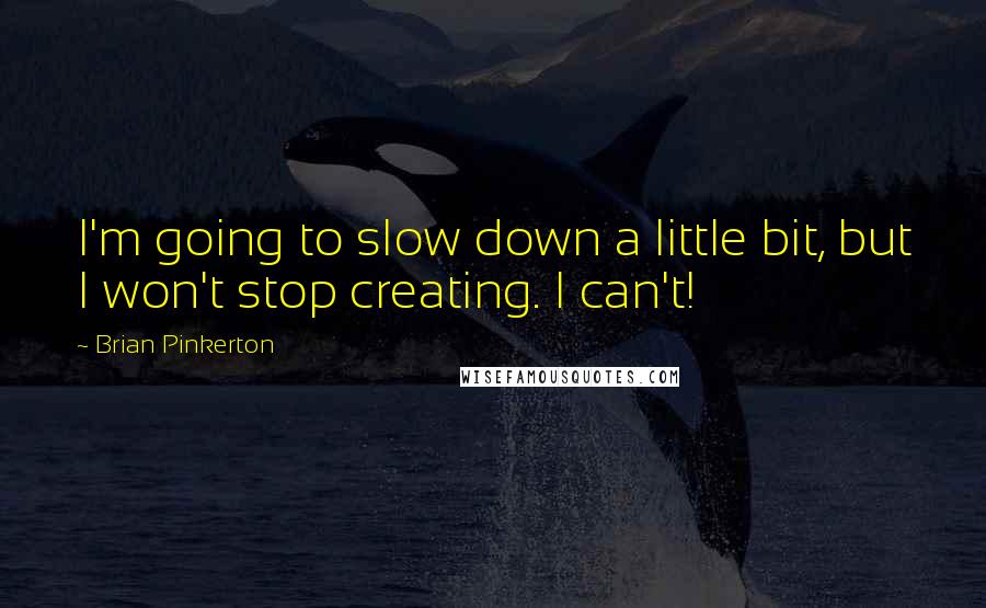 Brian Pinkerton Quotes: I'm going to slow down a little bit, but I won't stop creating. I can't!