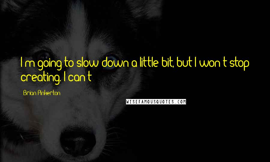 Brian Pinkerton Quotes: I'm going to slow down a little bit, but I won't stop creating. I can't!