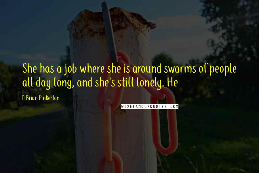 Brian Pinkerton Quotes: She has a job where she is around swarms of people all day long, and she's still lonely. He