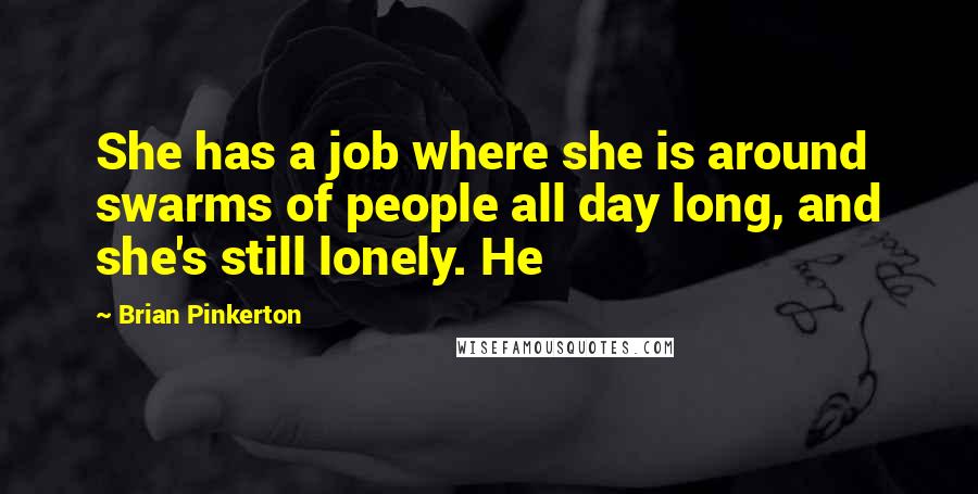 Brian Pinkerton Quotes: She has a job where she is around swarms of people all day long, and she's still lonely. He