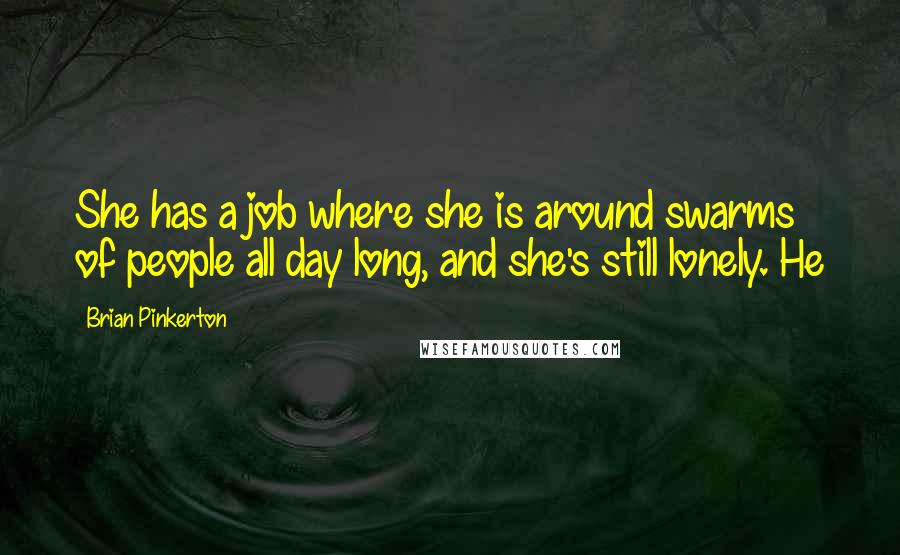 Brian Pinkerton Quotes: She has a job where she is around swarms of people all day long, and she's still lonely. He