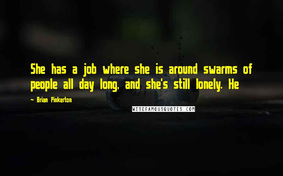 Brian Pinkerton Quotes: She has a job where she is around swarms of people all day long, and she's still lonely. He