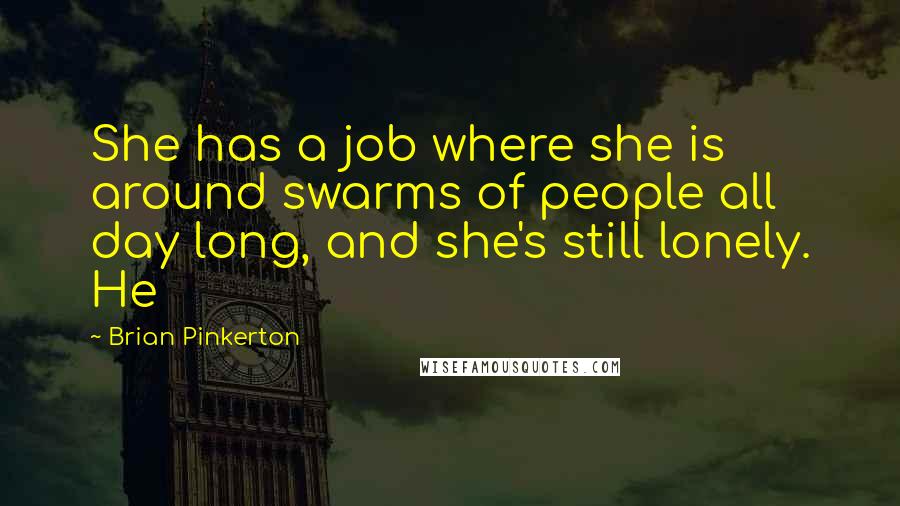 Brian Pinkerton Quotes: She has a job where she is around swarms of people all day long, and she's still lonely. He