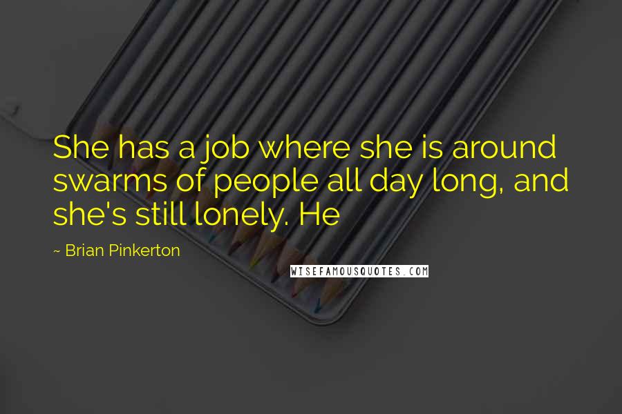 Brian Pinkerton Quotes: She has a job where she is around swarms of people all day long, and she's still lonely. He