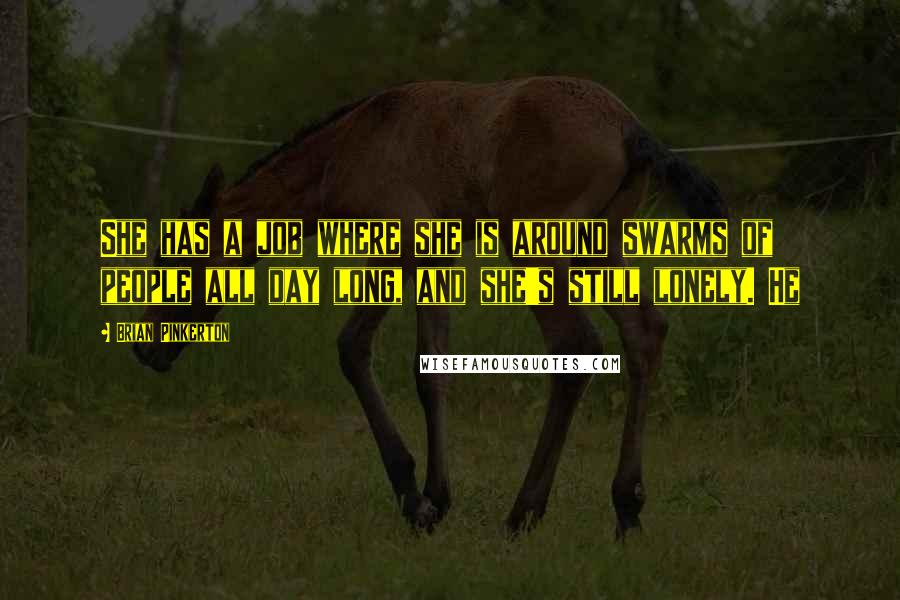 Brian Pinkerton Quotes: She has a job where she is around swarms of people all day long, and she's still lonely. He