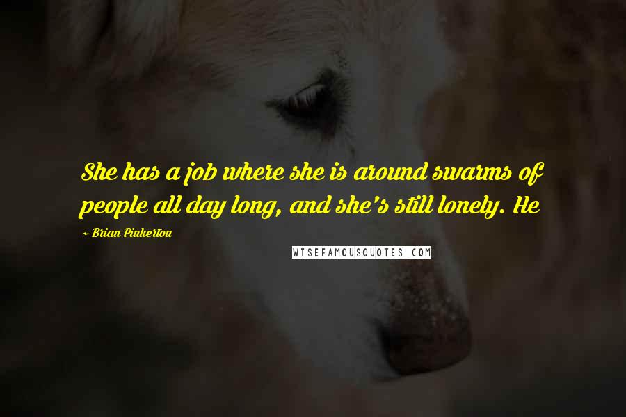 Brian Pinkerton Quotes: She has a job where she is around swarms of people all day long, and she's still lonely. He