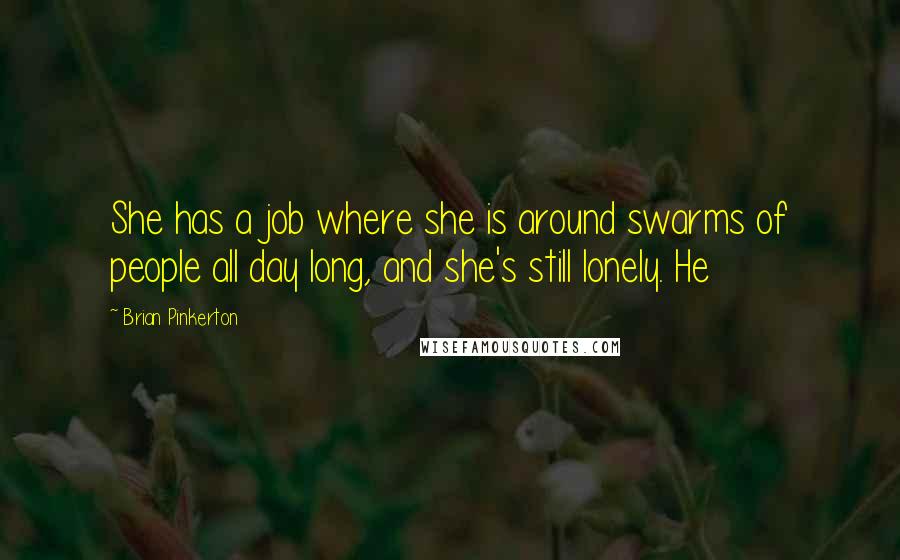 Brian Pinkerton Quotes: She has a job where she is around swarms of people all day long, and she's still lonely. He