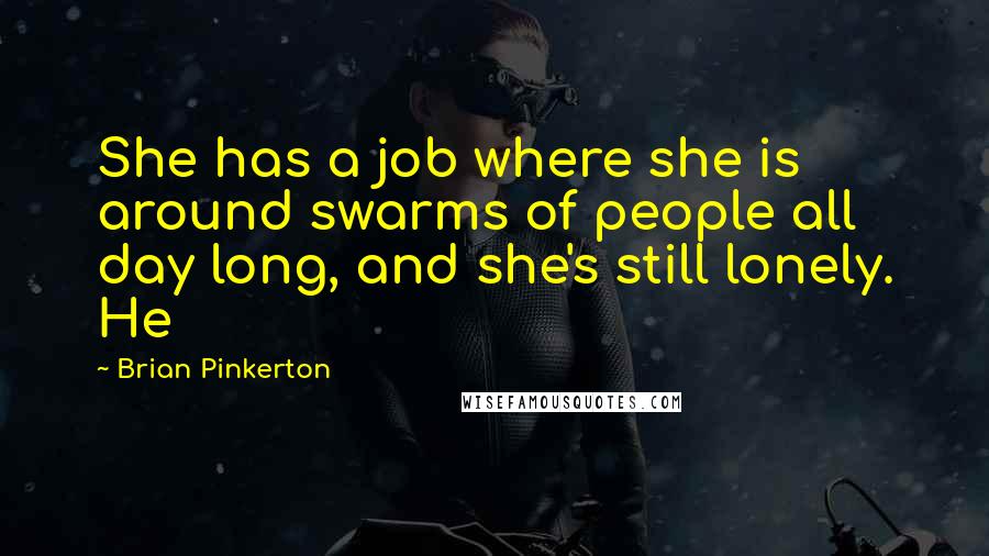 Brian Pinkerton Quotes: She has a job where she is around swarms of people all day long, and she's still lonely. He