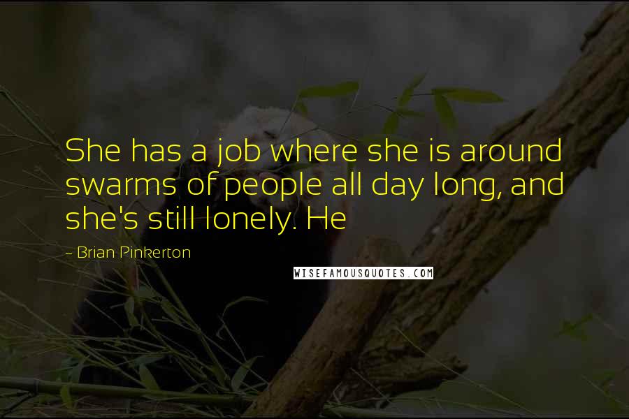 Brian Pinkerton Quotes: She has a job where she is around swarms of people all day long, and she's still lonely. He