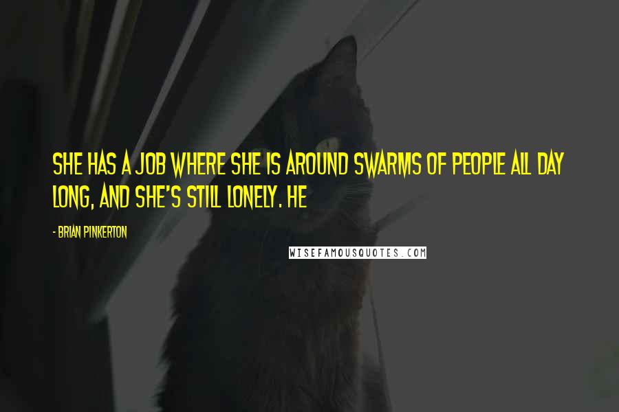 Brian Pinkerton Quotes: She has a job where she is around swarms of people all day long, and she's still lonely. He