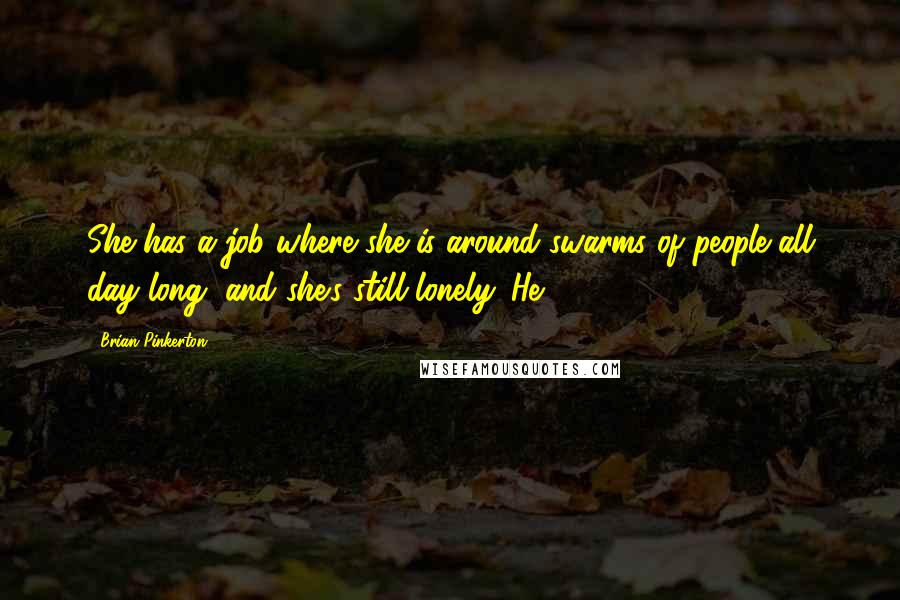 Brian Pinkerton Quotes: She has a job where she is around swarms of people all day long, and she's still lonely. He