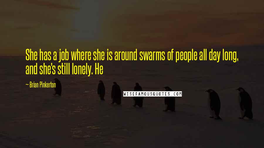 Brian Pinkerton Quotes: She has a job where she is around swarms of people all day long, and she's still lonely. He