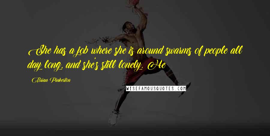 Brian Pinkerton Quotes: She has a job where she is around swarms of people all day long, and she's still lonely. He