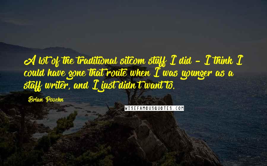 Brian Posehn Quotes: A lot of the traditional sitcom stuff I did - I think I could have gone that route when I was younger as a staff writer, and I just didn't want to.