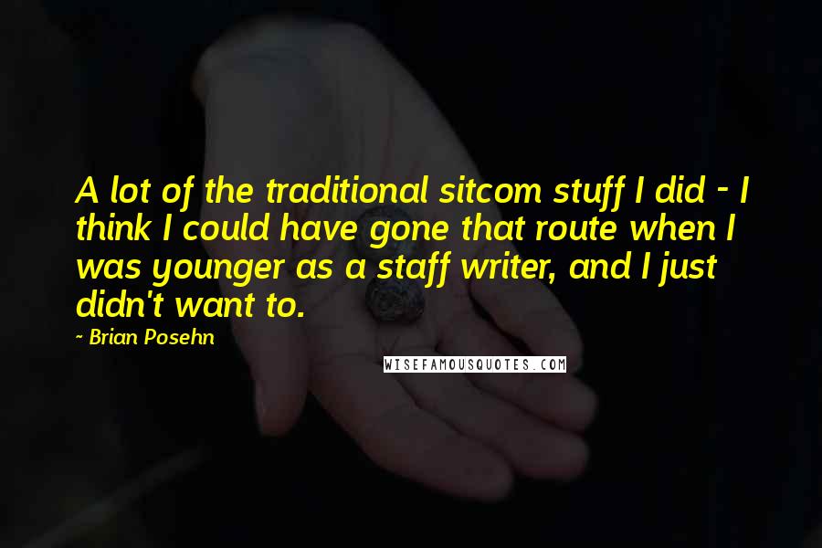 Brian Posehn Quotes: A lot of the traditional sitcom stuff I did - I think I could have gone that route when I was younger as a staff writer, and I just didn't want to.