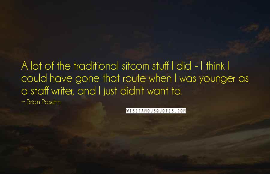 Brian Posehn Quotes: A lot of the traditional sitcom stuff I did - I think I could have gone that route when I was younger as a staff writer, and I just didn't want to.