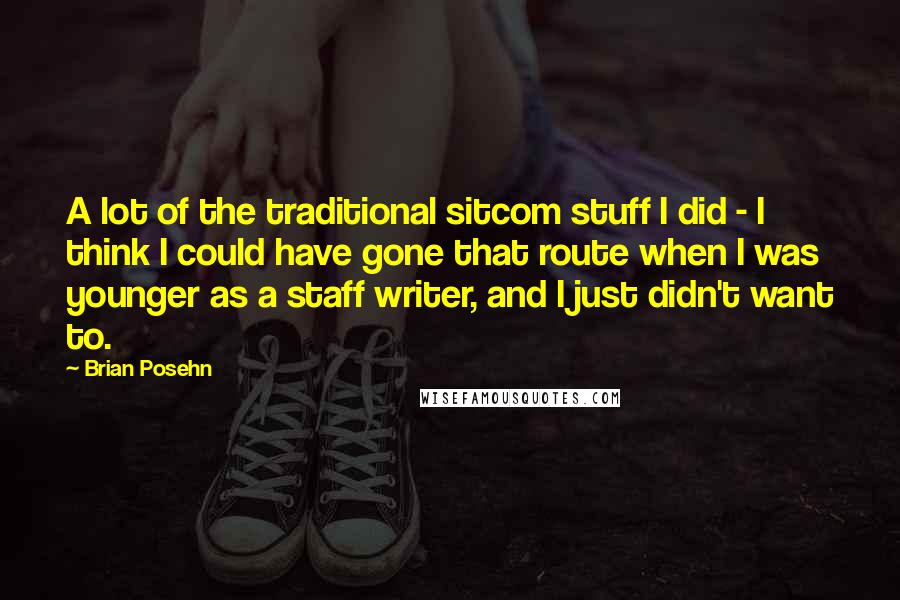 Brian Posehn Quotes: A lot of the traditional sitcom stuff I did - I think I could have gone that route when I was younger as a staff writer, and I just didn't want to.