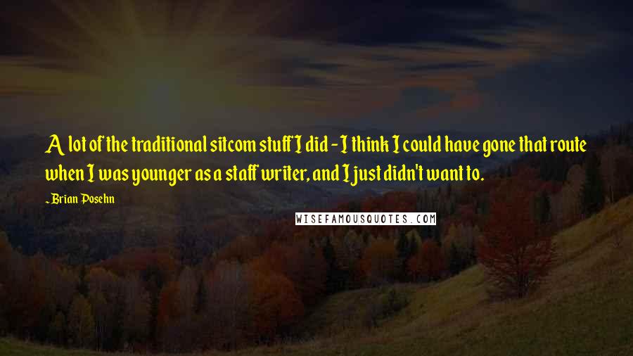 Brian Posehn Quotes: A lot of the traditional sitcom stuff I did - I think I could have gone that route when I was younger as a staff writer, and I just didn't want to.